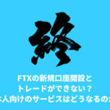 FTXの新規口座開設とトレードができない？日本人向けのサービスはどうなるのか？